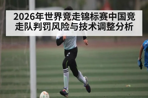 2026年世界竞走锦标赛中国竞走队判罚风险与技术调整分析
