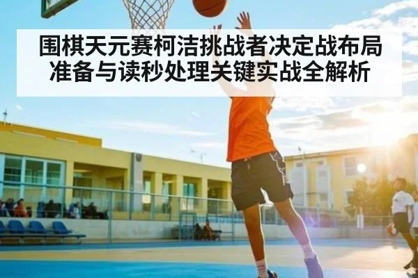 围棋天元赛柯洁挑战者决定战布局准备与读秒处理关键实战全解析